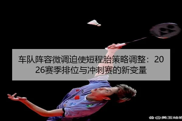 车队阵容微调迫使短程胎策略调整：2026赛季排位与冲刺赛的新变量